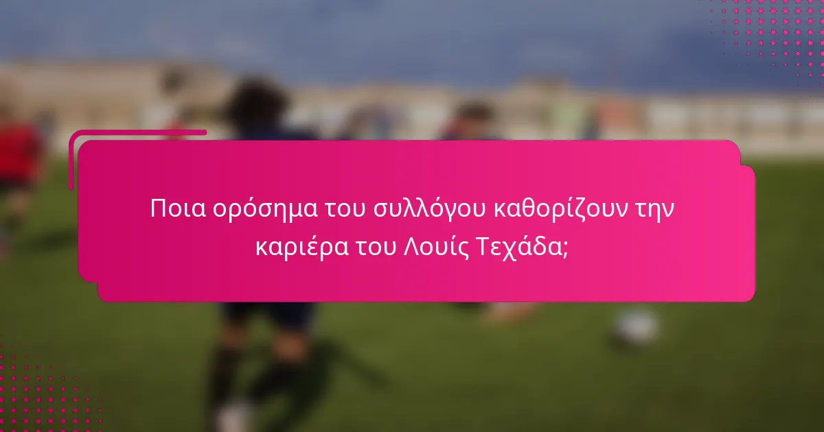 Ποια ορόσημα του συλλόγου καθορίζουν την καριέρα του Λουίς Τεχάδα;