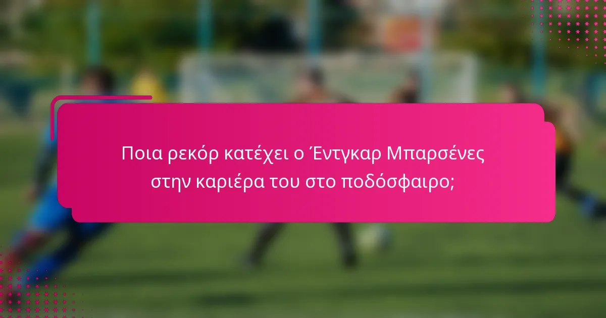 Ποια ρεκόρ κατέχει ο Έντγκαρ Μπαρσένες στην καριέρα του στο ποδόσφαιρο;