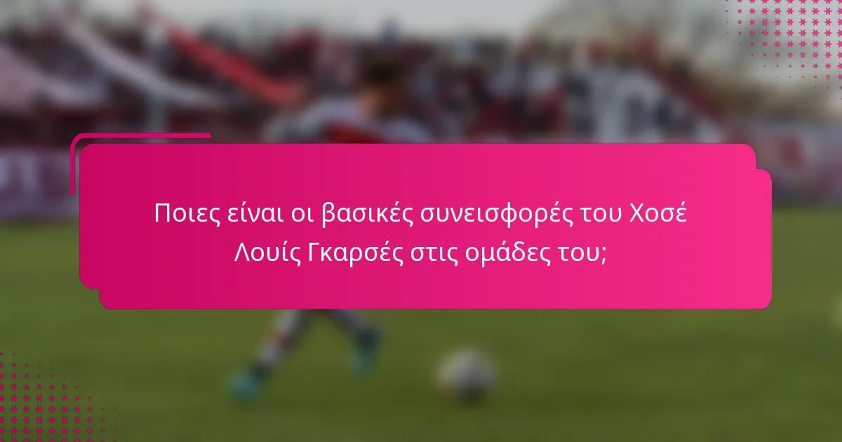 Ποιες είναι οι βασικές συνεισφορές του Χοσέ Λουίς Γκαρσές στις ομάδες του;