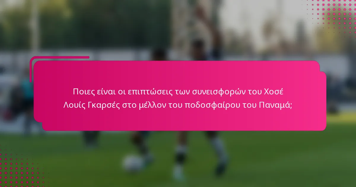 Ποιες είναι οι επιπτώσεις των συνεισφορών του Χοσέ Λουίς Γκαρσές στο μέλλον του ποδοσφαίρου του Παναμά;