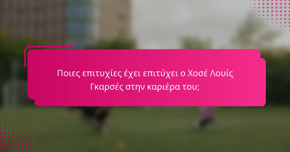 Ποιες επιτυχίες έχει επιτύχει ο Χοσέ Λουίς Γκαρσές στην καριέρα του;