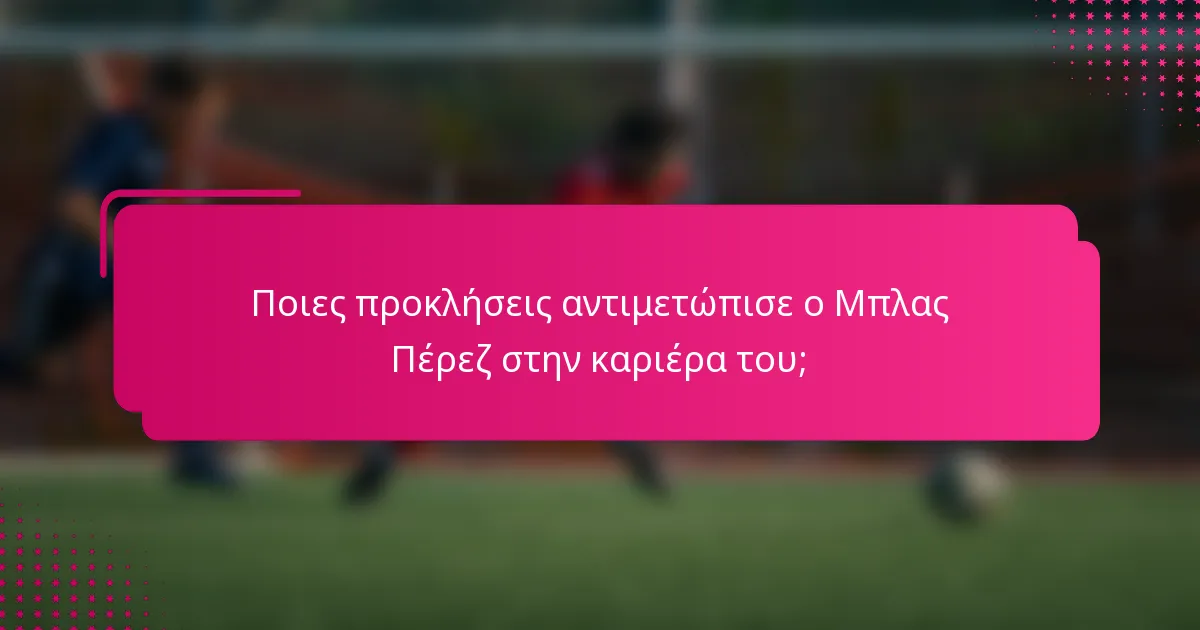 Ποιες προκλήσεις αντιμετώπισε ο Μπλας Πέρεζ στην καριέρα του;