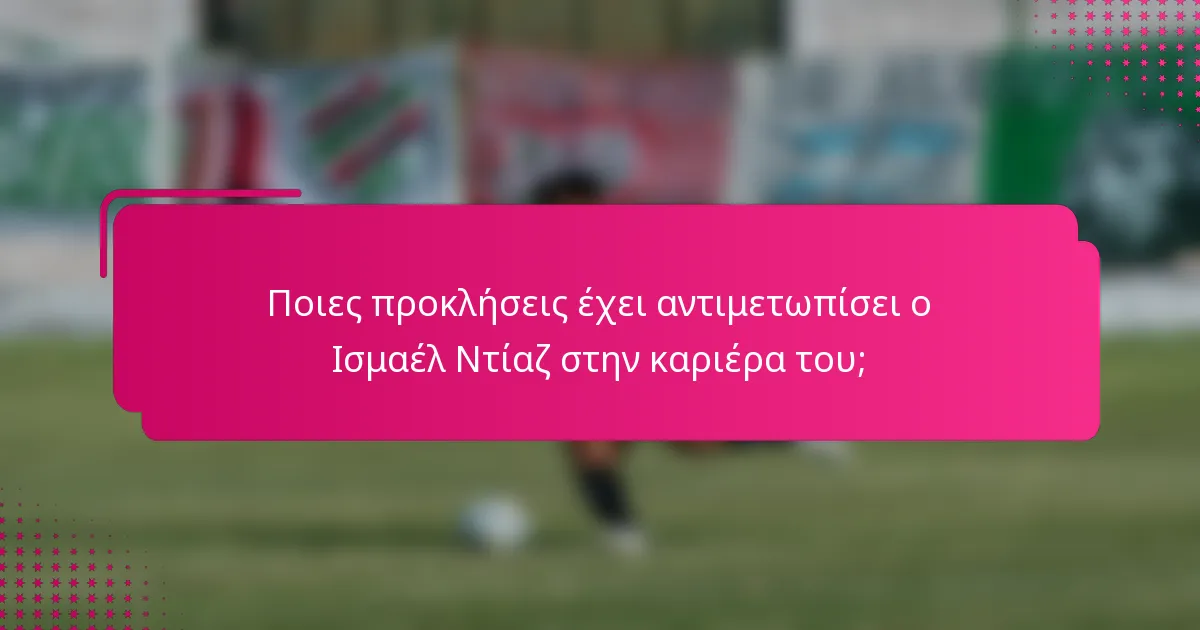 Ποιες προκλήσεις έχει αντιμετωπίσει ο Ισμαέλ Ντίαζ στην καριέρα του;