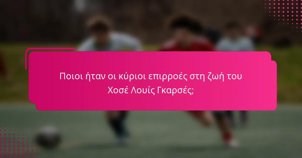 Ποιοι ήταν οι κύριοι επιρροές στη ζωή του Χοσέ Λουίς Γκαρσές;