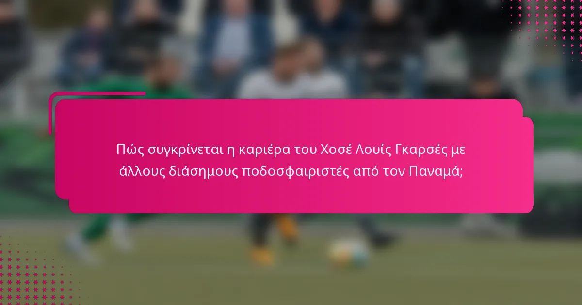 Πώς συγκρίνεται η καριέρα του Χοσέ Λουίς Γκαρσές με άλλους διάσημους ποδοσφαιριστές από τον Παναμά;