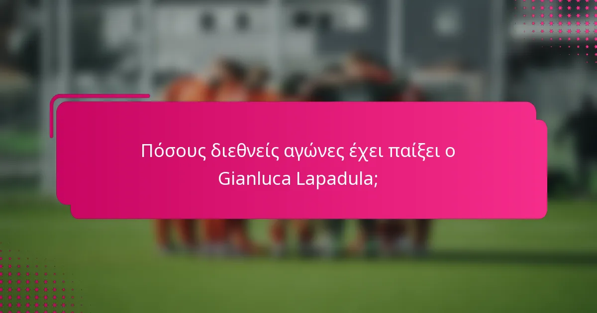 Πόσους διεθνείς αγώνες έχει παίξει ο Gianluca Lapadula;
